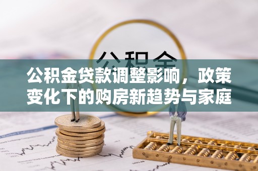 青阳公积金贷款调整影响，政策变化下的购房新趋势与家庭财务规划