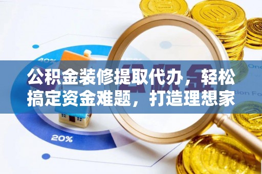 青阳公积金装修提取代办，轻松搞定资金难题，打造理想家居