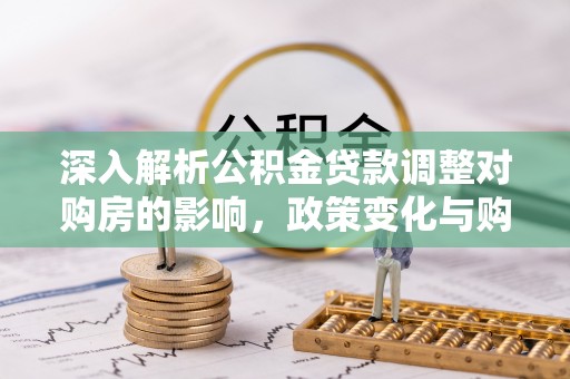 青阳深入解析公积金贷款调整对购房的影响，政策变化与购房者选择