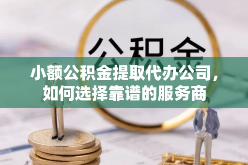 青阳小额公积金提取代办公司，如何选择靠谱的服务商