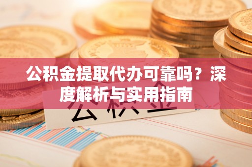 青阳公积金提取代办可靠吗？深度解析与实用指南