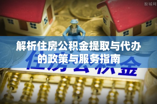 青阳解析住房公积金提取与代办的政策与服务指南
