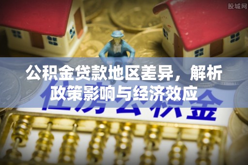 青阳公积金贷款地区差异，解析政策影响与经济效应