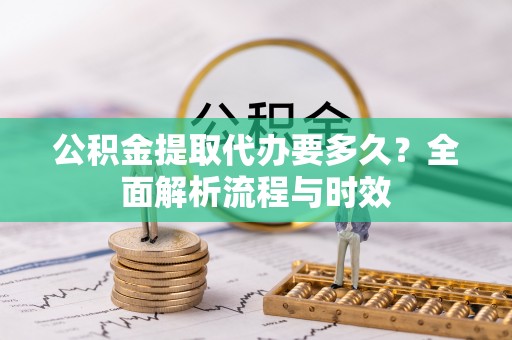 青阳公积金提取代办要多久？全面解析流程与时效