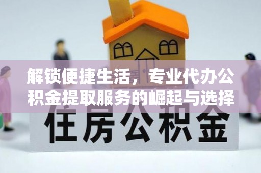 青阳解锁便捷生活，专业代办公积金提取服务的崛起与选择