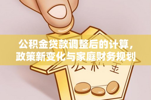 青阳公积金贷款调整后的计算，政策新变化与家庭财务规划