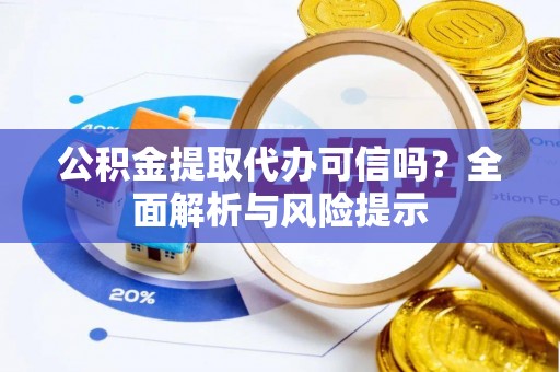 青阳公积金提取代办可信吗？全面解析与风险提示