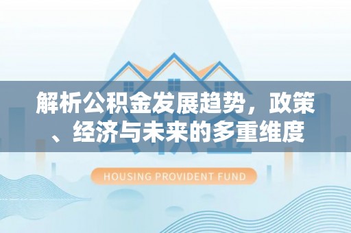 青阳解析公积金发展趋势，政策、经济与未来的多重维度