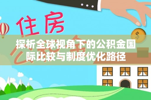 青阳探析全球视角下的公积金国际比较与制度优化路径