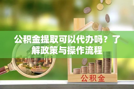 青阳公积金提取可以代办吗？了解政策与操作流程