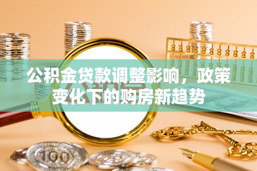 青阳公积金贷款调整影响，政策变化下的购房新趋势