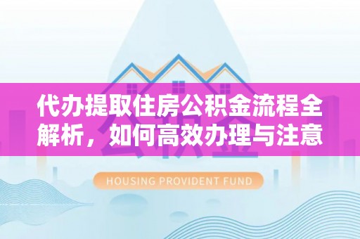 青阳代办提取住房公积金流程全解析，如何高效办理与注意事项