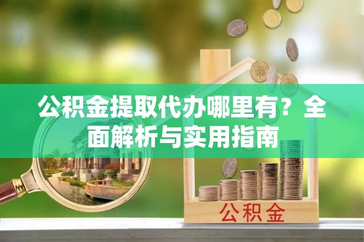青阳公积金提取代办哪里有？全面解析与实用指南
