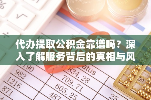 青阳代办提取公积金靠谱吗？深入了解服务背后的真相与风险