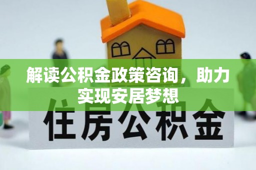 青阳解读公积金政策咨询，助力实现安居梦想