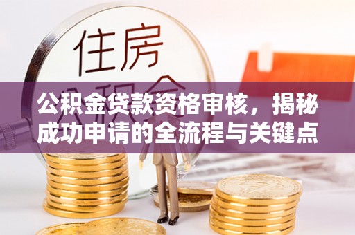 青阳公积金贷款资格审核，揭秘成功申请的全流程与关键点