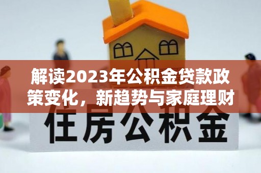青阳解读2023年公积金贷款政策变化，新趋势与家庭理财规划