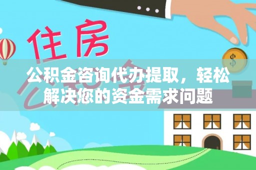 青阳公积金咨询代办提取，轻松解决您的资金需求问题
