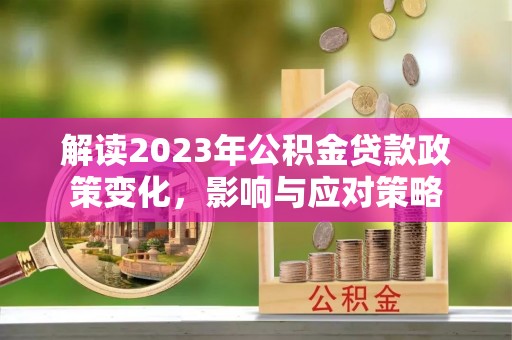 青阳解读2023年公积金贷款政策变化，影响与应对策略