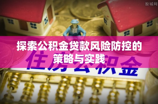 青阳探索公积金贷款风险防控的策略与实践