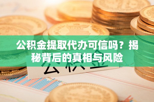 青阳公积金提取代办可信吗？揭秘背后的真相与风险
