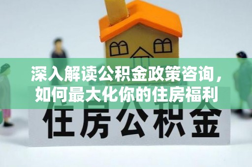 青阳深入解读公积金政策咨询，如何最大化你的住房福利