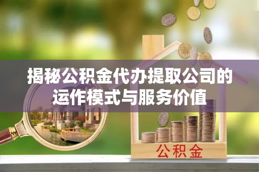 青阳揭秘公积金代办提取公司的运作模式与服务价值