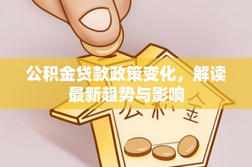 青阳公积金贷款政策变化，解读最新趋势与影响