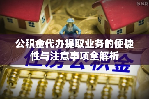青阳公积金代办提取业务的便捷性与注意事项全解析