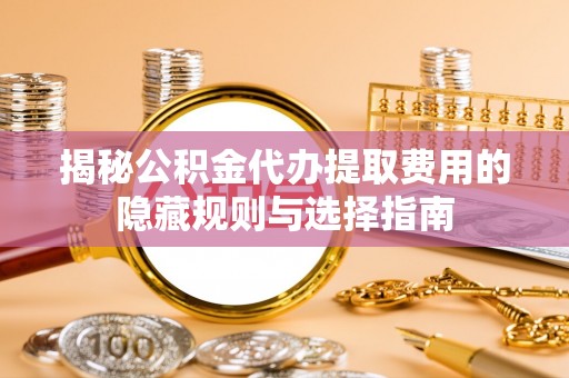 青阳揭秘公积金代办提取费用的隐藏规则与选择指南