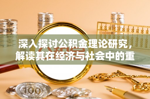 青阳深入探讨公积金理论研究，解读其在经济与社会中的重要角色