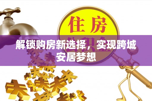 青阳解锁购房新选择，实现跨城安居梦想