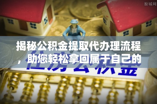 青阳揭秘公积金提取代办理流程，助您轻松拿回属于自己的钱