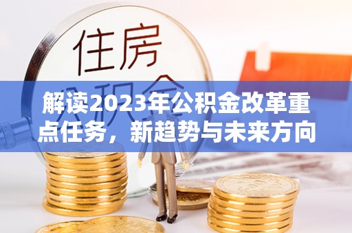青阳解读2023年公积金改革重点任务，新趋势与未来方向