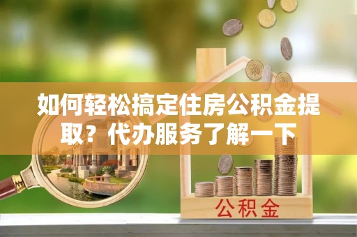 青阳如何轻松搞定住房公积金提取？代办服务了解一下
