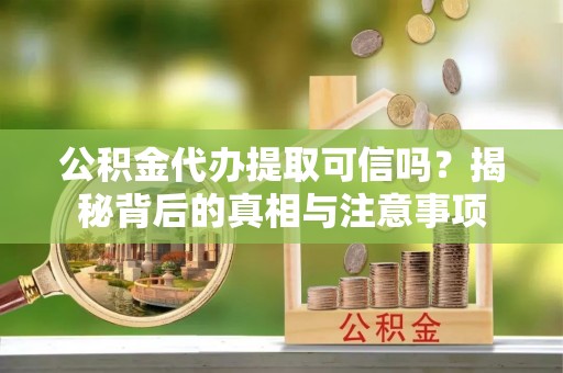 青阳公积金代办提取可信吗？揭秘背后的真相与注意事项