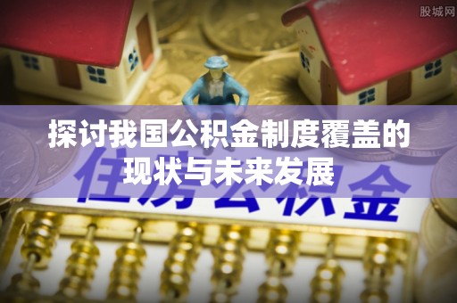 青阳探讨我国公积金制度覆盖的现状与未来发展