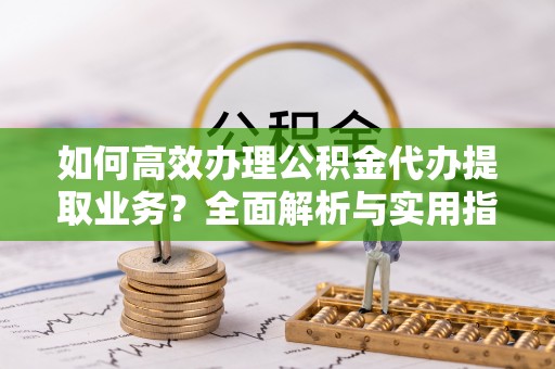 青阳如何高效办理公积金代办提取业务？全面解析与实用指南