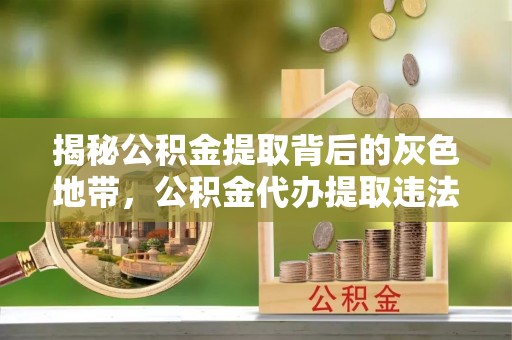 青阳揭秘公积金提取背后的灰色地带，公积金代办提取违法不？