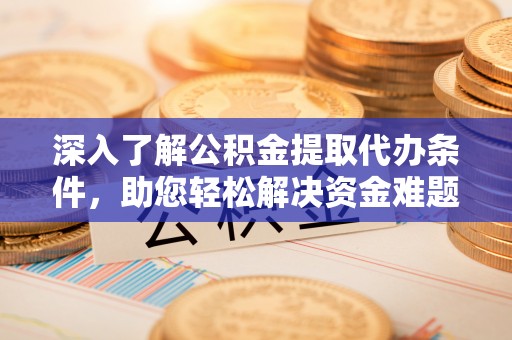 青阳深入了解公积金提取代办条件，助您轻松解决资金难题