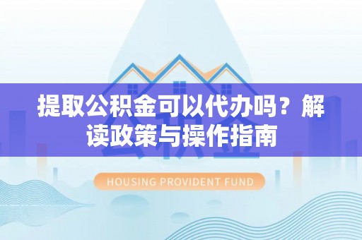 青阳提取公积金可以代办吗？解读政策与操作指南