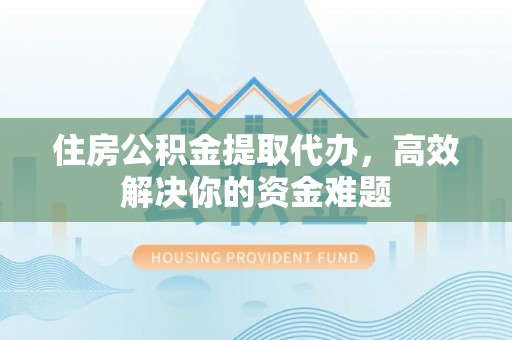 青阳住房公积金提取代办，高效解决你的资金难题