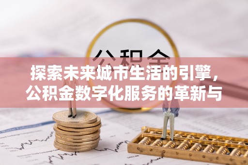 青阳探索未来城市生活的引擎，公积金数字化服务的革新与实践