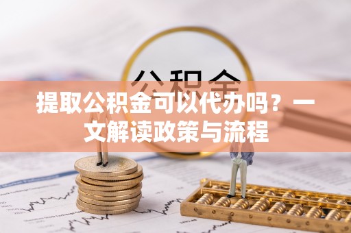 青阳提取公积金可以代办吗？一文解读政策与流程