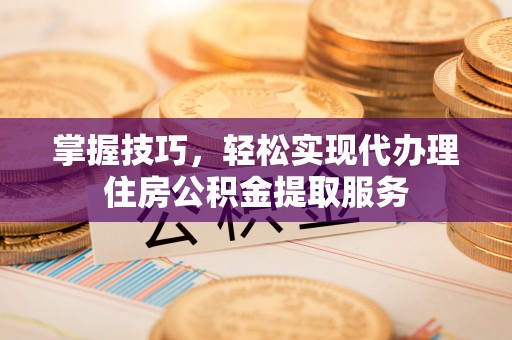 青阳掌握技巧，轻松实现代办理住房公积金提取服务