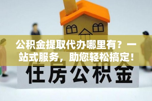 青阳公积金提取代办哪里有？一站式服务，助您轻松搞定！