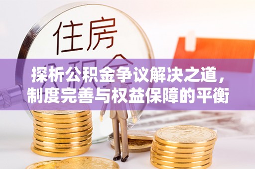 青阳探析公积金争议解决之道，制度完善与权益保障的平衡点
