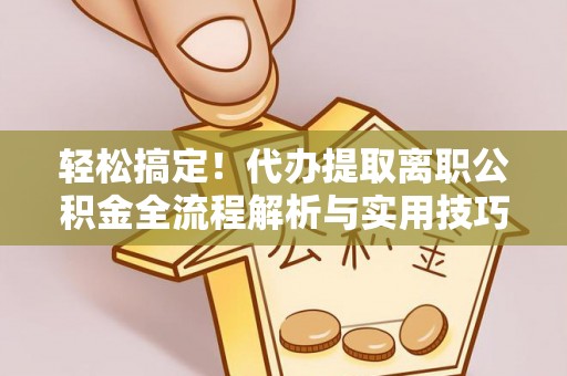 青阳轻松搞定！代办提取离职公积金全流程解析与实用技巧