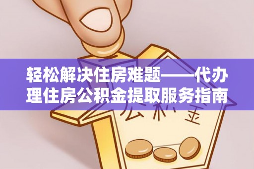 青阳轻松解决住房难题——代办理住房公积金提取服务指南