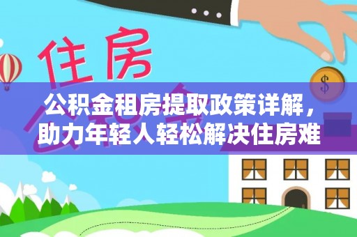青阳公积金租房提取政策详解，助力年轻人轻松解决住房难题